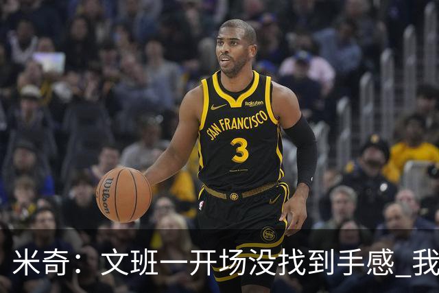 米奇：文班一开场没找到手感 我们要想办法让他进攻更顺利